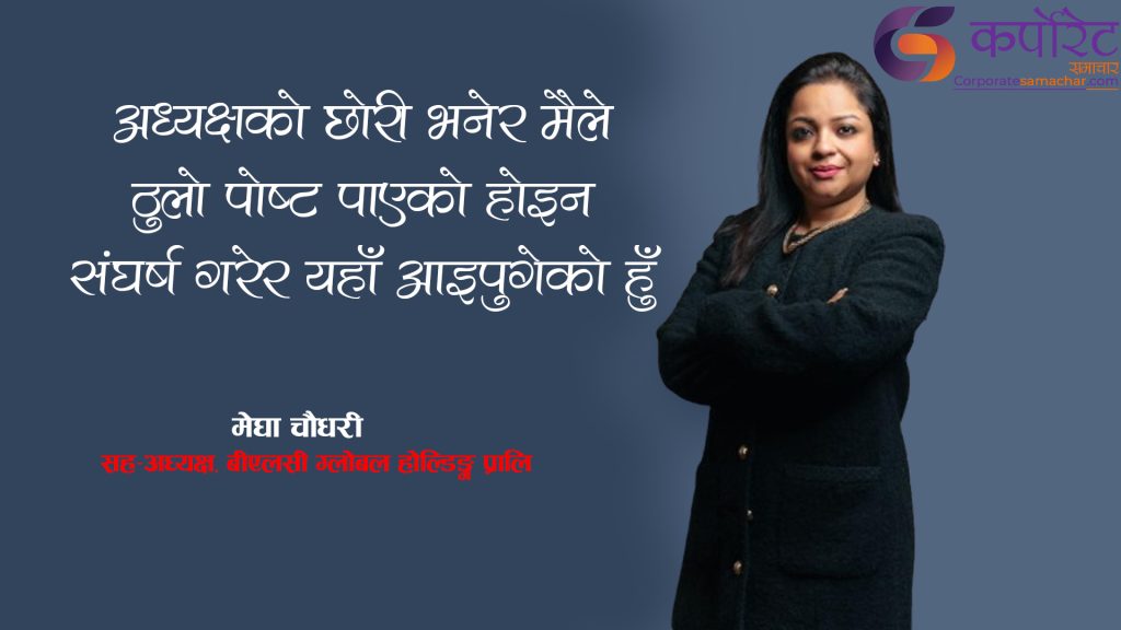 बुवाले मलाई कहिल्यै सिधैं उच्च पद दिनु भएन :मेघा चाैधरी ( अन्तर्वार्ता)