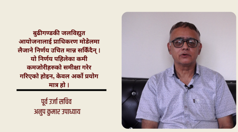 बुढीगण्डकीलाई प्राधिकरण मोडेलमा लैजाने निर्णय विगतका कमी–कमजोरीको समीक्षा होइन, अर्को प्रयोग मात्र हो : पूर्व उर्जा सचिव उपाध्याय